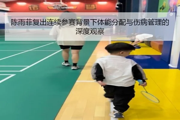 陈雨菲复出连续参赛背景下体能分配与伤病管理的深度观察 | Kaiyun